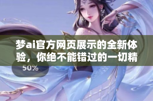 梦ai官方网页展示的全新体验，你绝不能错过的一切精彩内容！