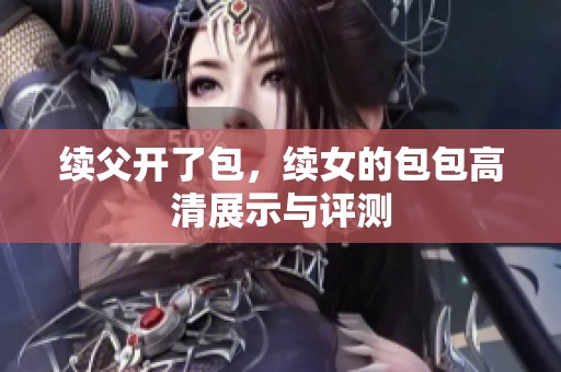 续父开了包，续女的包包高清展示与评测