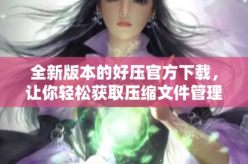 全新版本的好压官方下载，让你轻松获取压缩文件管理的最佳工具