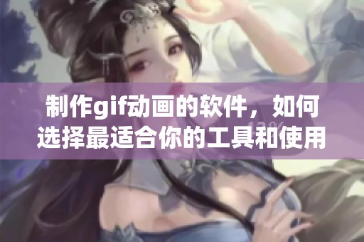 制作gif动画的软件，如何选择最适合你的工具和使用技巧