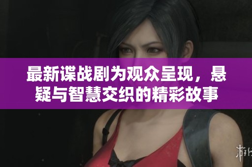 最新谍战剧为观众呈现，悬疑与智慧交织的精彩故事