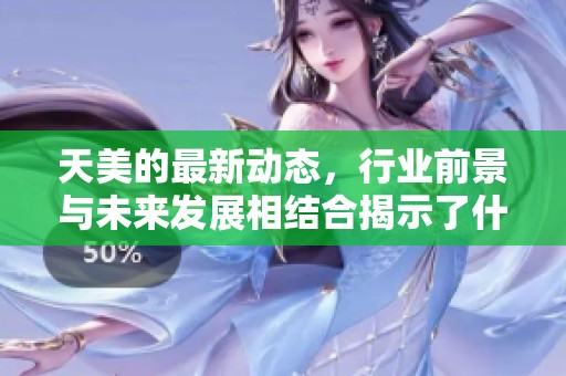 天美的最新动态，行业前景与未来发展相结合揭示了什么新机遇