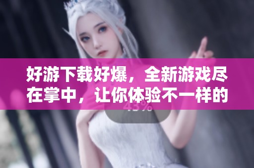 好游下载好爆，全新游戏尽在掌中，让你体验不一样的乐趣！