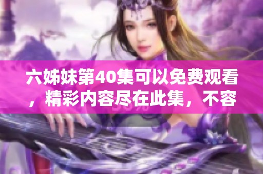 六姊妹第40集可以免费观看，精彩内容尽在此集，不容错过！
