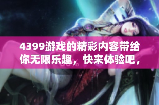 4399游戏的精彩内容带给你无限乐趣，快来体验吧，尽情享受！