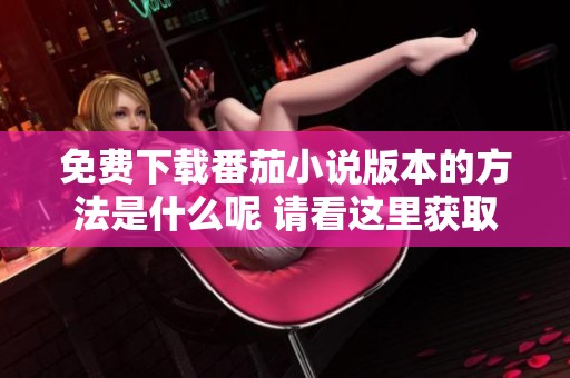 免费下载番茄小说版本的方法是什么呢 请看这里获取番茄小说的免费版下载指南