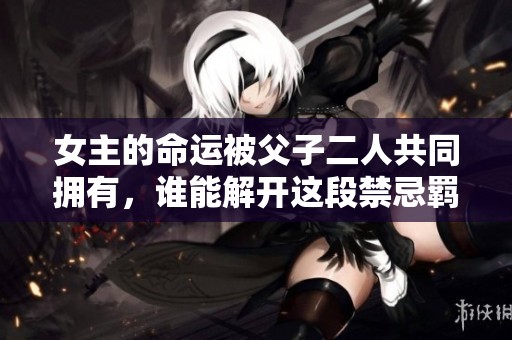 女主的命运被父子二人共同拥有，谁能解开这段禁忌羁绊呢