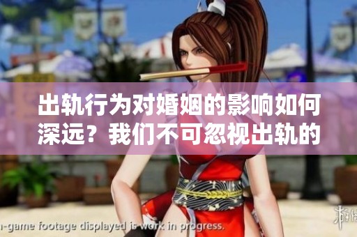 出轨行为对婚姻的影响如何深远？我们不可忽视出轨的危害性和影响