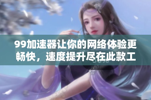 99加速器让你的网络体验更畅快，速度提升尽在此款工具之中