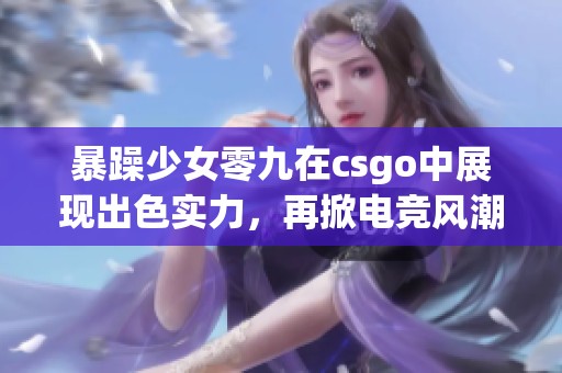 暴躁少女零九在csgo中展现出色实力，再掀电竞风潮
