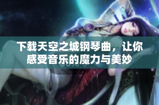 下载天空之城钢琴曲，让你感受音乐的魔力与美妙