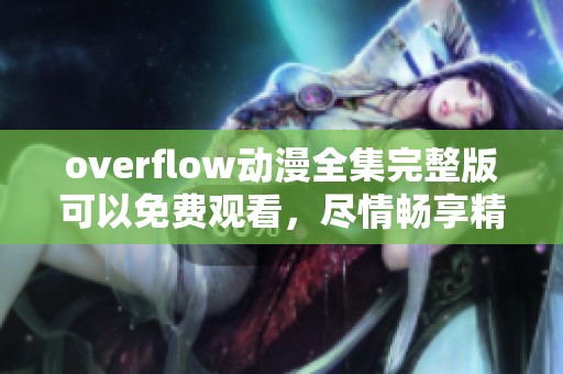 overflow动漫全集完整版可以免费观看，尽情畅享精彩内容。
