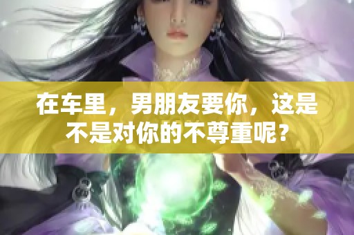 在车里，男朋友要你，这是不是对你的不尊重呢？
