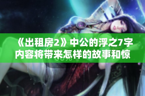 《出租房2》中公的浮之7字内容将带来怎样的故事和惊喜呢