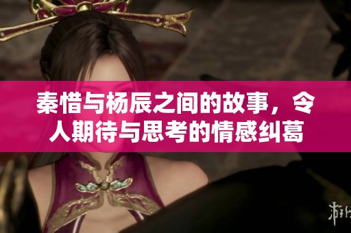 秦惜与杨辰之间的故事，令人期待与思考的情感纠葛