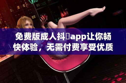 免费版**抖抈app让你畅快体验，无需付费享受优质内容