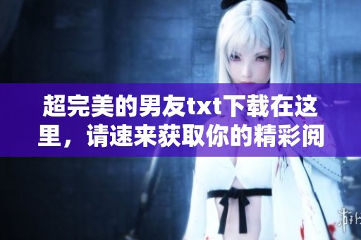超完美的男友txt下载在这里，请速来获取你的精彩阅读体验