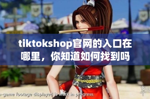 tiktokshop官网的入口在哪里，你知道如何找到吗