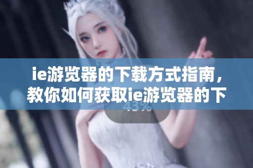ie游览器的下载方式指南，教你如何获取ie游览器的下载链接
