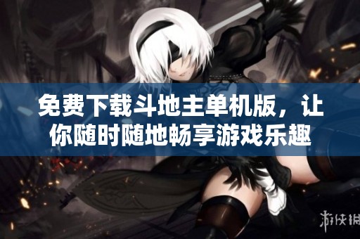 免费下载***单机版，让你随时随地畅享游戏乐趣