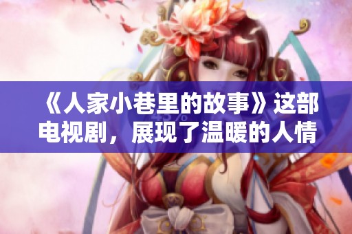 《人家小巷里的故事》这部电视剧，展现了温暖的人情与生活的点滴