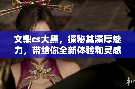 文鼎cs大黑，探秘其深厚魅力，带给你全新体验和灵感启发