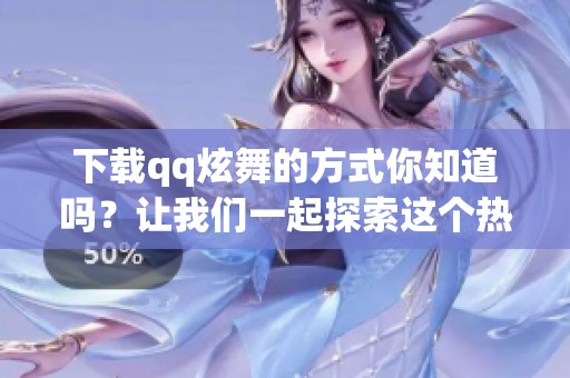 下载qq炫舞的方式你知道吗？让我们一起探索这个热门游戏吧！