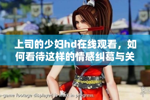 上司的少妇hd在线观看，如何看待这样的情感纠葛与关系发展