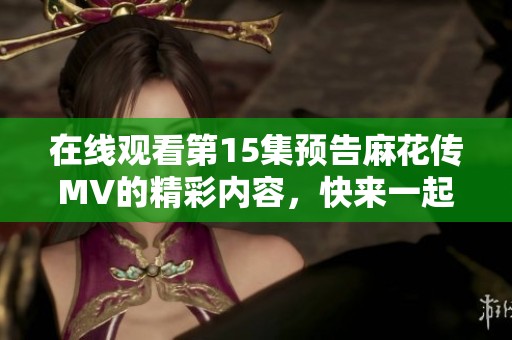 在线观看第15集预告麻花传MV的精彩内容，快来一起欣赏吧