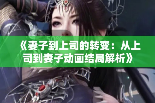《妻子到上司的转变：从上司到妻子动画结局解析》