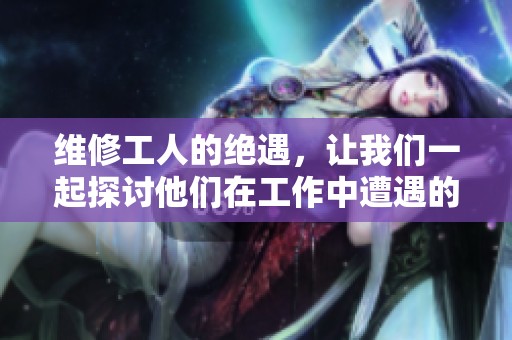 维修工人的绝遇，让我们一起探讨他们在工作中遭遇的种种挑战与故事。