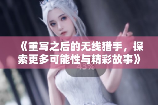 《重写之后的无线猎手，探索更多可能性与精彩故事》