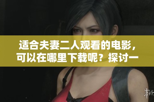 适合夫妻二人观看的电影，可以在哪里下载呢？探讨一下影评和下载途径。