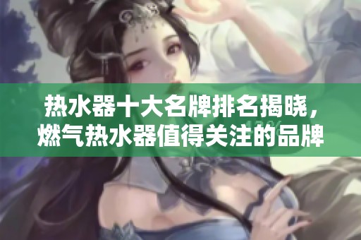 热水器十大名牌排名揭晓，燃气热水器值得关注的品牌有哪些