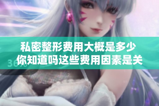 私密整形费用大概是多少 你知道吗这些费用因素是关键