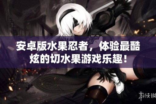 安卓版水果忍者，体验最酷炫的切水果游戏乐趣！