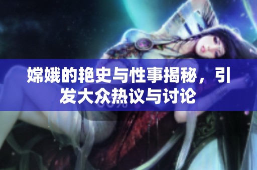 嫦娥的艳史与性事揭秘，引发大众热议与讨论