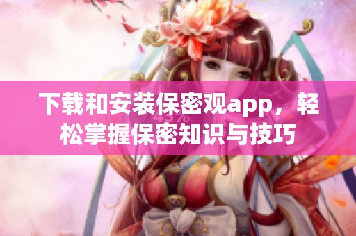下载和安装保密观app，轻松掌握保密知识与技巧
