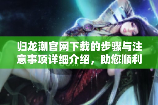 归龙潮官网下载的步骤与注意事项详细介绍，助您顺利获取归龙潮游戏资源