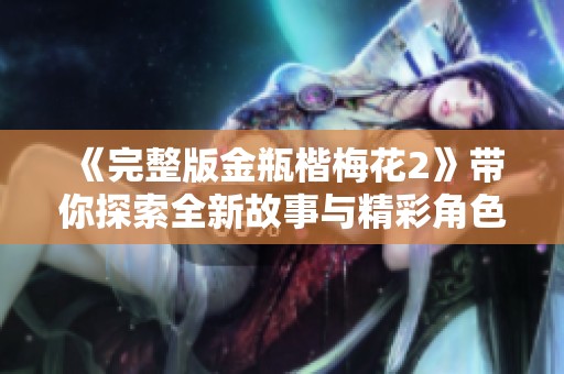 《完整版金瓶楷梅花2》带你探索全新故事与精彩角色！