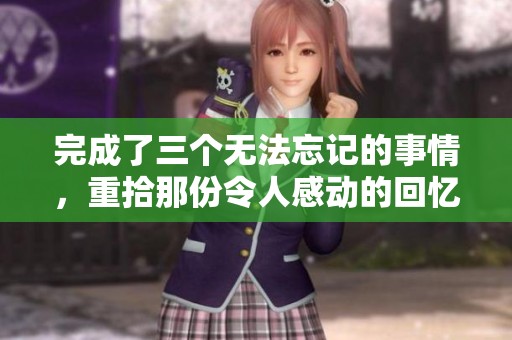 完成了三个无法忘记的事情，重拾那份令人感动的回忆