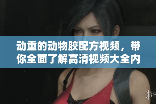 动重的动物胶配方视频，带你全面了解高清视频大全内容