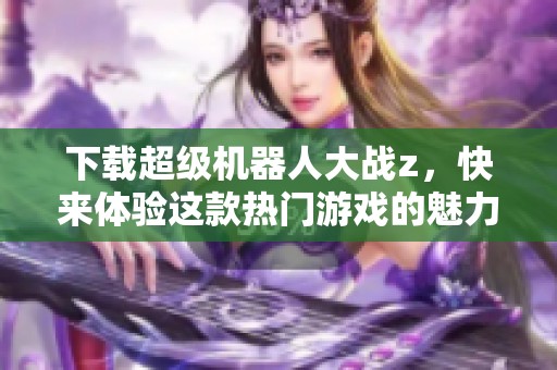 下载超级机器人大战z，快来体验这款热门游戏的魅力！