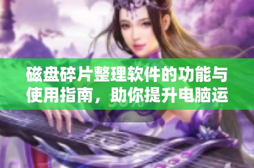 磁盘碎片整理软件的功能与使用指南，助你提升电脑运行效率