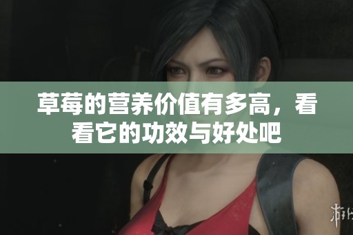 草莓的营养价值有多高，看看它的功效与好处吧