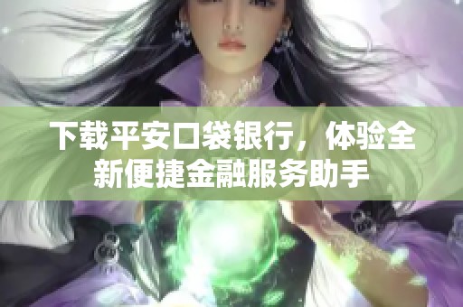 下载平安口袋银行，体验全新便捷金融服务助手