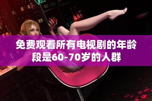 免费观看所有电视剧的年龄段是60-70岁的人群