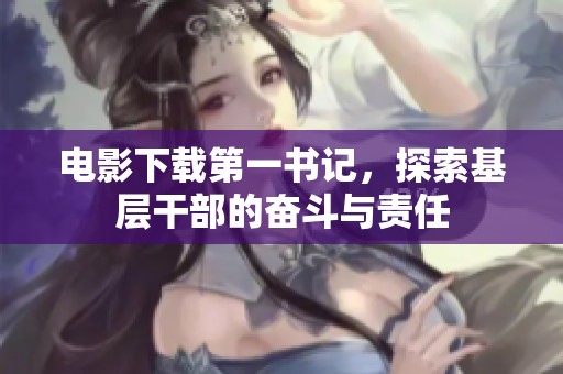 电影下载第一书记，探索基层干部的奋斗与责任