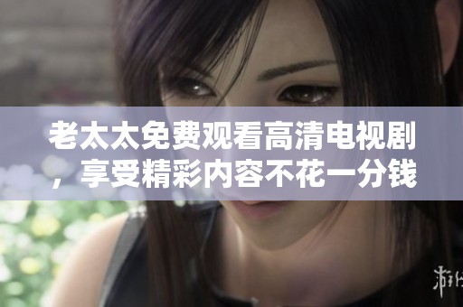 老太太免费观看高清电视剧，享受精彩内容不花一分钱的乐趣