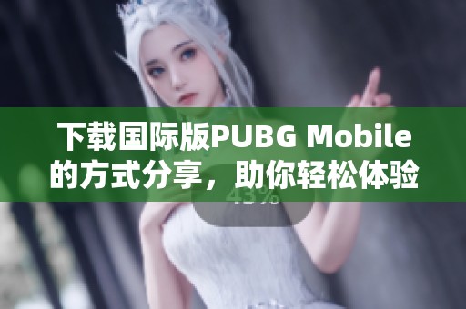 下载国际版PUBG Mobile的方式分享，助你轻松体验精彩游戏世界